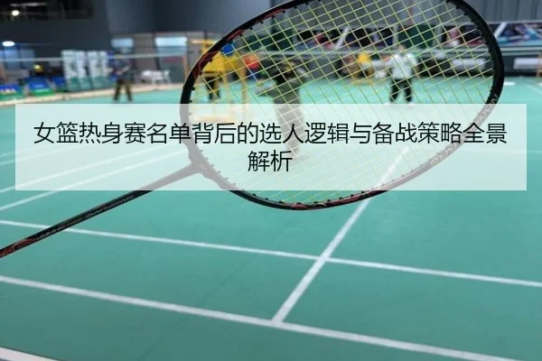 女篮热身赛名单背后的选人逻辑与备战策略全景解析