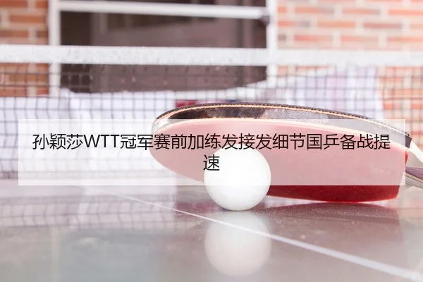 孙颖莎WTT冠军赛前加练发接发细节国乒备战提速