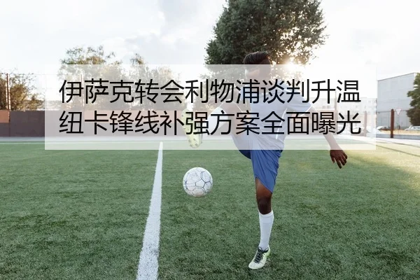 伊萨克转会利物浦谈判升温 纽卡锋线补强方案全面曝光