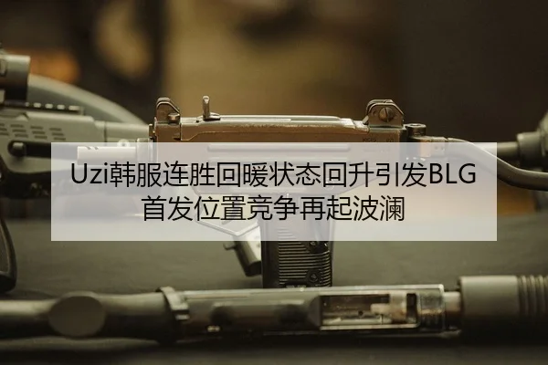 Uzi韩服连胜回暖状态回升引发BLG首发位置竞争再起波澜