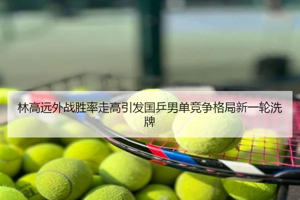 林高远外战胜率走高引发国乒男单竞争格局新一轮洗牌