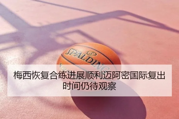 梅西恢复合练进展顺利迈阿密国际复出时间仍待观察