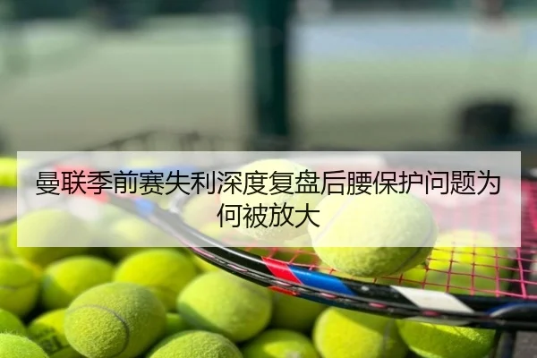 曼联季前赛失利深度复盘后腰保护问题为何被放大