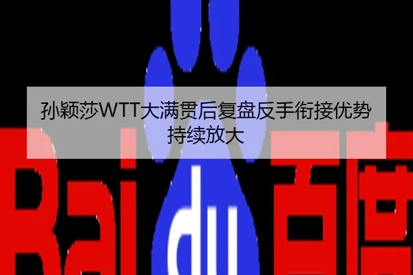 孙颖莎WTT大满贯后复盘反手衔接优势持续放大
