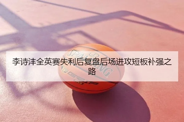 李诗沣全英赛失利后复盘后场进攻短板补强之路