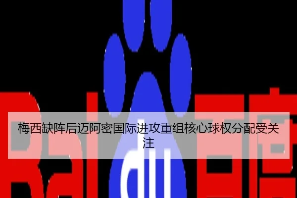 梅西缺阵后迈阿密国际进攻重组核心球权分配受关注