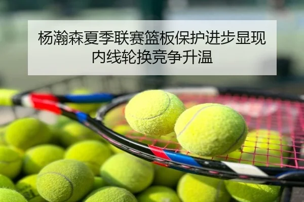 杨瀚森夏季联赛篮板保护进步显现 内线轮换竞争升温