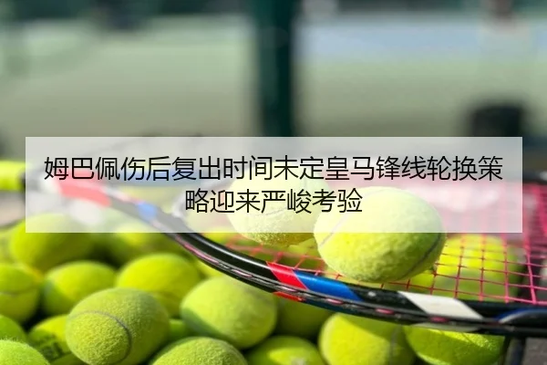 姆巴佩伤后复出时间未定皇马锋线轮换策略迎来严峻考验