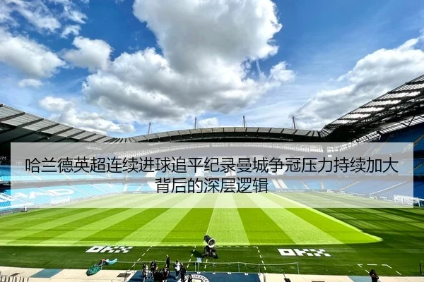 哈兰德英超连续进球追平纪录曼城争冠压力持续加大背后的深层逻辑